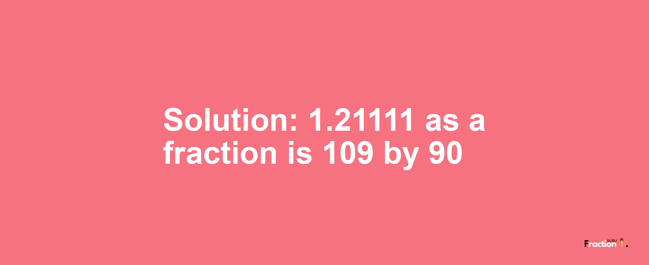 Solution:1.21111 as a fraction is 109/90